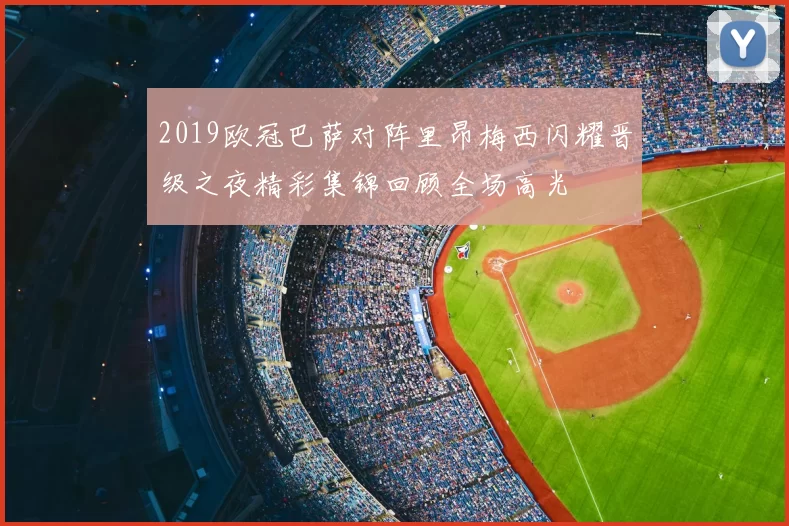 2019欧冠巴萨对阵里昂梅西闪耀晋级之夜精彩集锦回顾全场高光