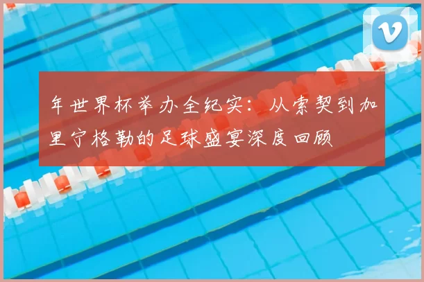 年世界杯举办全纪实：从索契到加里宁格勒的足球盛宴深度回顾