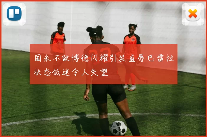 国米不敌博德闪耀引发羞辱巴雷拉状态低迷令人失望