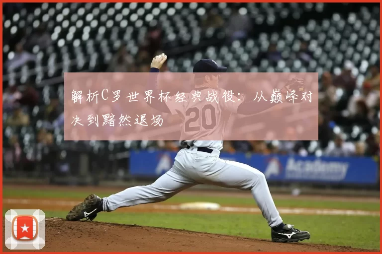 解析C罗世界杯经典战役：从巅峰对决到黯然退场