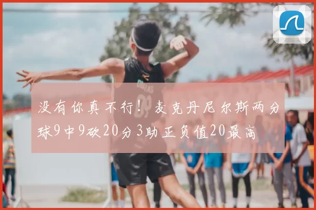 没有你真不行！麦克丹尼尔斯两分球9中9砍20分3助正负值20最高