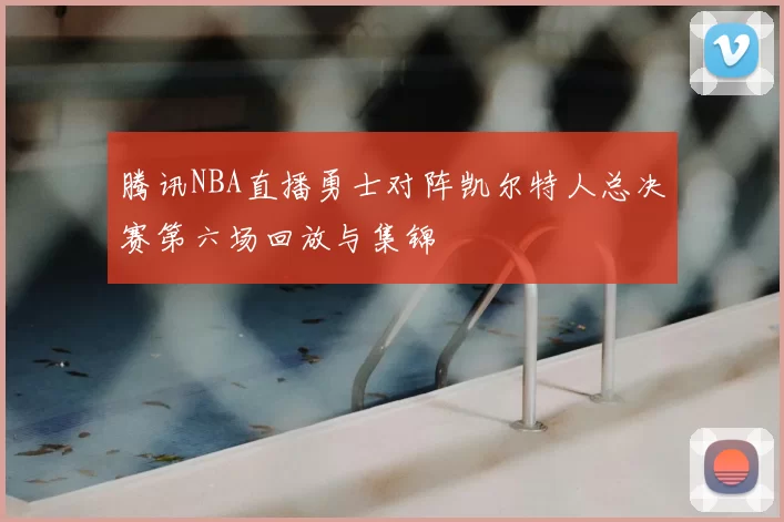 腾讯NBA直播勇士对阵凯尔特人总决赛第六场回放与集锦