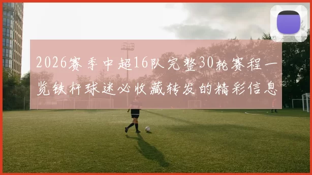 2026赛季中超16队完整30轮赛程一览铁杆球迷必收藏转发的精彩信息