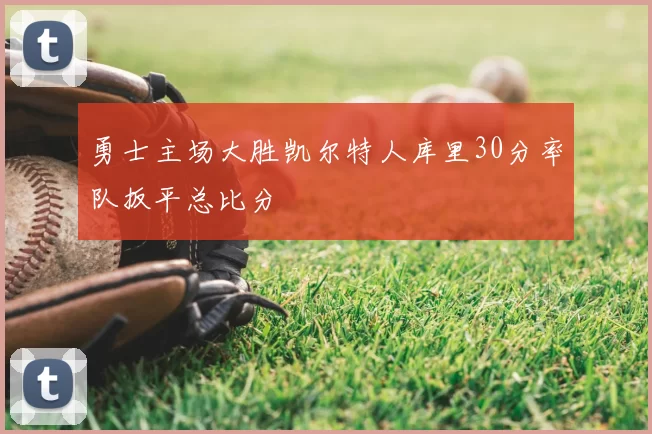 勇士主场大胜凯尔特人库里30分率队扳平总比分