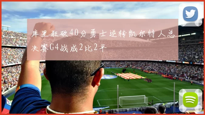 库里狂砍40分勇士逆转凯尔特人总决赛G4战成2比2平