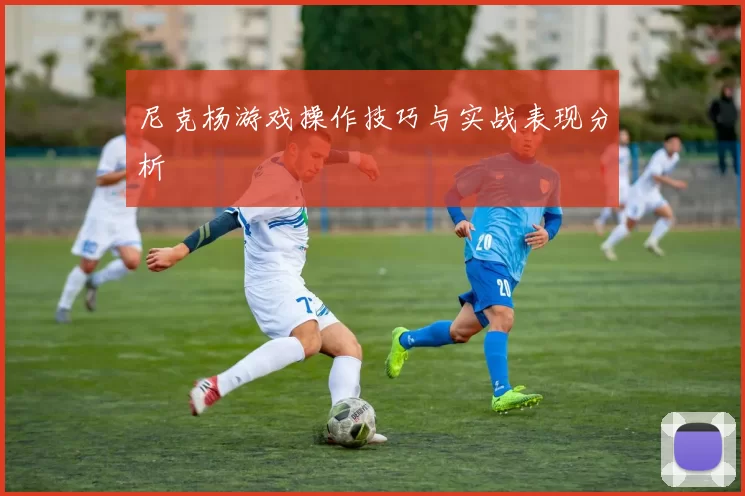 尼克杨游戏操作技巧与实战表现分析