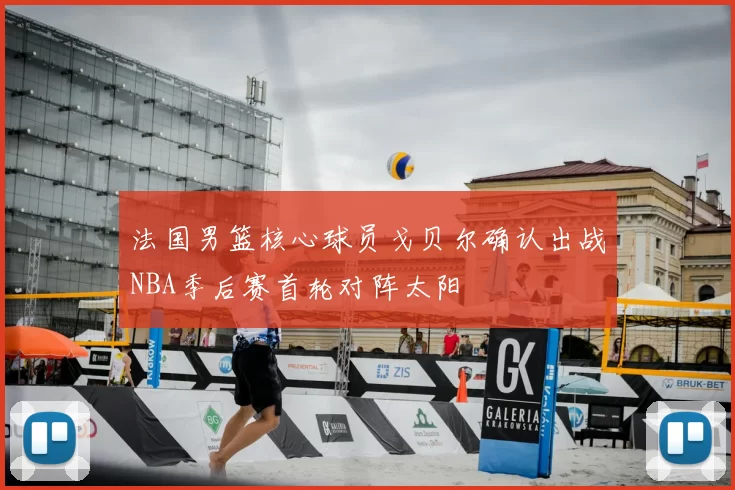 法国男篮核心球员戈贝尔确认出战NBA季后赛首轮对阵太阳