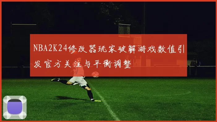 NBA2K24修改器玩家破解游戏数值引发官方关注与平衡调整