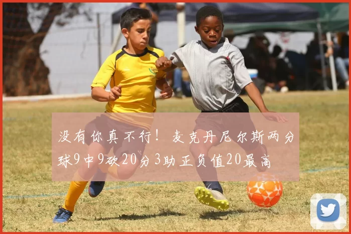 没有你真不行！麦克丹尼尔斯两分球9中9砍20分3助正负值20最高