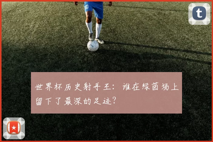 世界杯历史射手王：谁在绿茵场上留下了最深的足迹？
