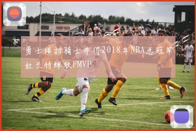 勇士横扫骑士夺得2018年NBA总冠军杜兰特蝉联FMVP