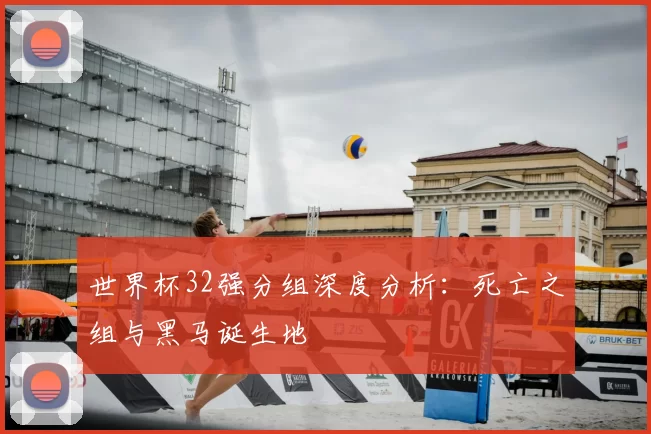 世界杯32强分组深度分析：死亡之组与黑马诞生地