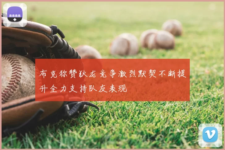 布克称赞狄龙竞争激烈默契不断提升全力支持队友表现