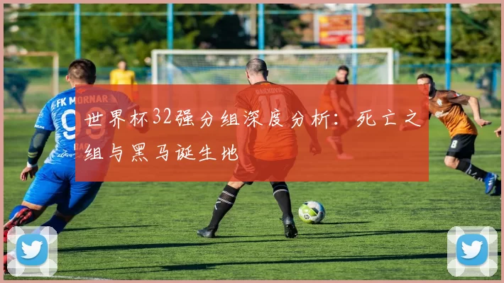 世界杯32强分组深度分析：死亡之组与黑马诞生地