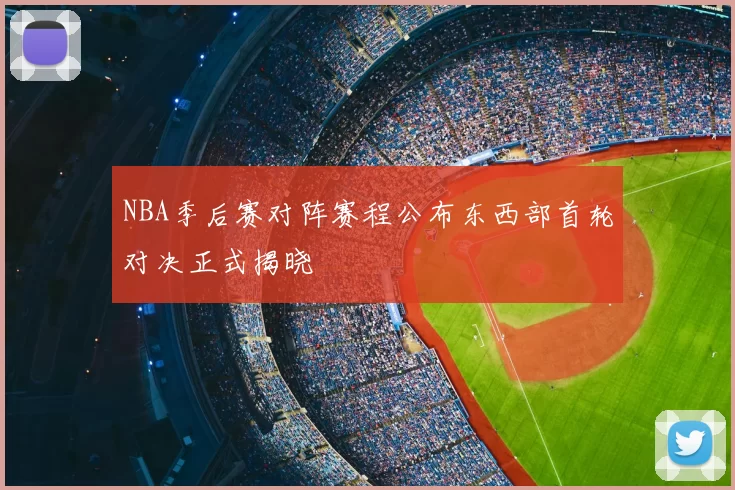 NBA季后赛对阵赛程公布东西部首轮对决正式揭晓