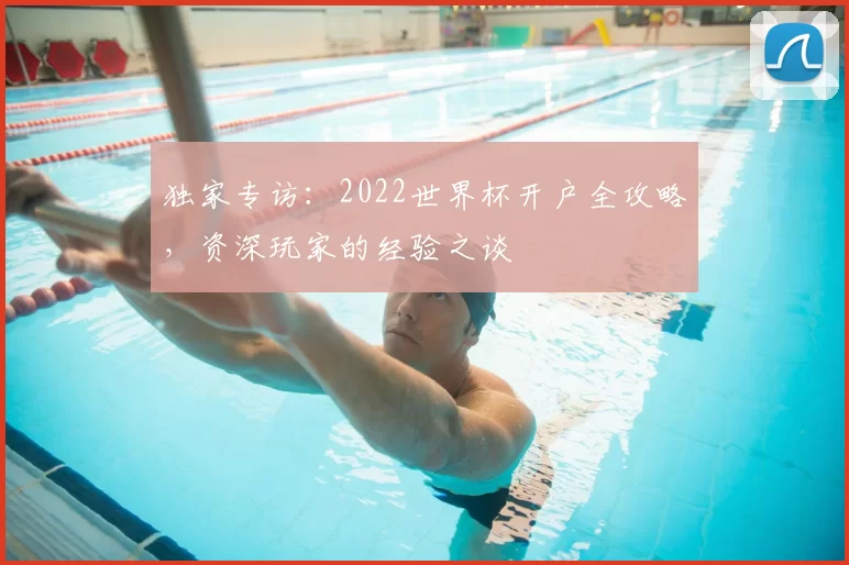 独家专访:2022世界杯开户全攻略,资深玩家的经验之谈