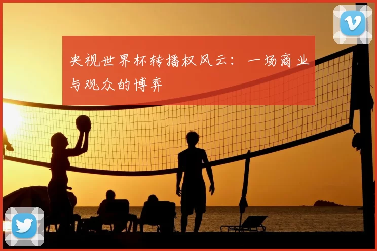 央视世界杯转播权风云：一场商业与观众的博弈