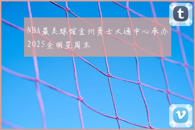 NBA最美球馆金州勇士大通中心承办2025全明星周末