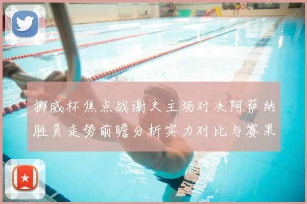 挪威杯焦点战谢夫主场对决阿萨纳胜负走势前瞻分析实力对比与赛果预测