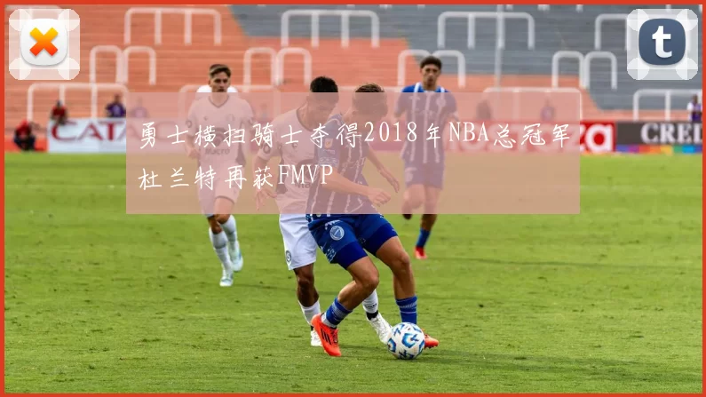 勇士横扫骑士夺得2018年NBA总冠军杜兰特再获FMVP
