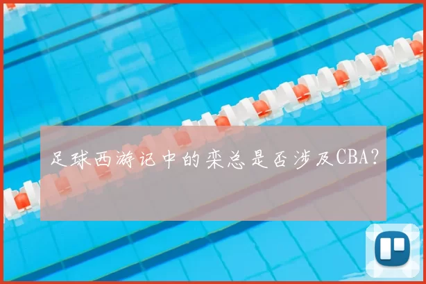 足球西游记中的栾总是否涉及CBA？