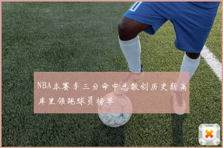 NBA本赛季三分命中总数创历史新高库里领跑球员榜单