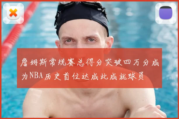 詹姆斯常规赛总得分突破四万分成为NBA历史首位达成此成就球员