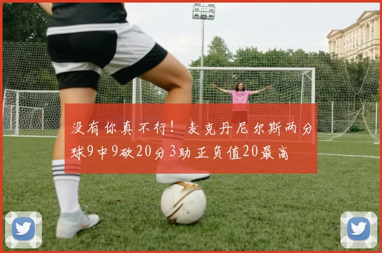 没有你真不行!麦克丹尼尔斯两分球9中9砍20分3助正负值20最高