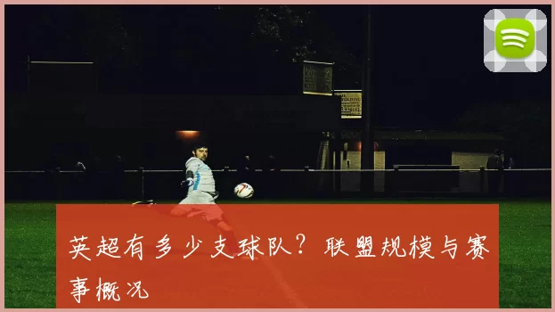 英超有多少支球队？联盟规模与赛事概况