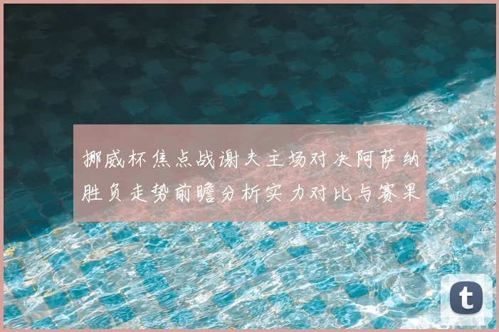 挪威杯焦点战谢夫主场对决阿萨纳胜负走势前瞻分析实力对比与赛果预测