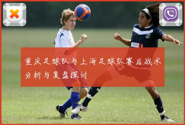 重庆足球队与上海足球队赛后战术分析与复盘探讨