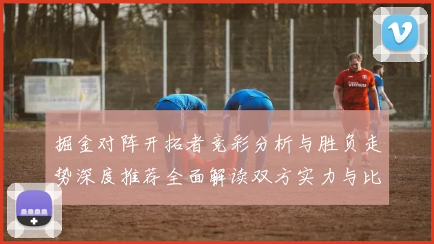 掘金对阵开拓者竞彩分析与胜负走势深度推荐全面解读双方实力与比分预测