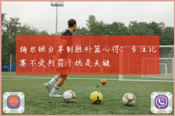 梅尔顿分享制胜补篮心得：专注比赛不受判罚干扰是关键