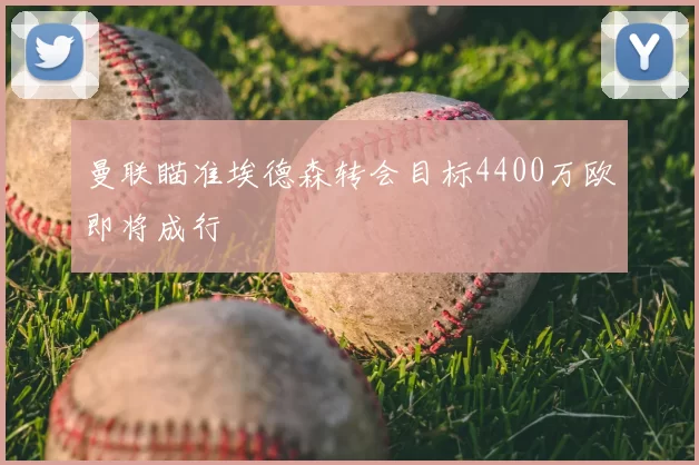 曼联瞄准埃德森转会目标4400万欧即将成行