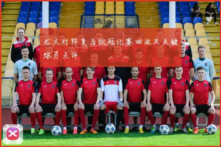 尤文对阵皇马欧冠比赛回放及关键球员点评