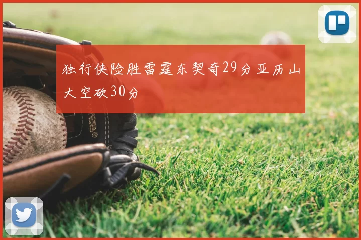 独行侠险胜雷霆东契奇29分亚历山大空砍30分