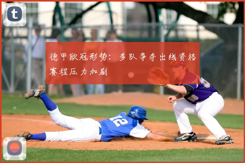 德甲欧冠形势：多队争夺出线资格赛程压力加剧