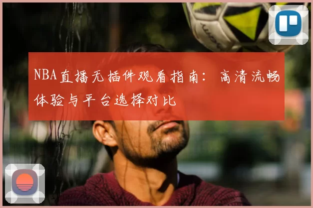 NBA直播无插件观看指南：高清流畅体验与平台选择对比