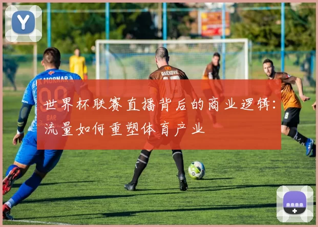 世界杯联赛直播背后的商业逻辑：流量如何重塑体育产业