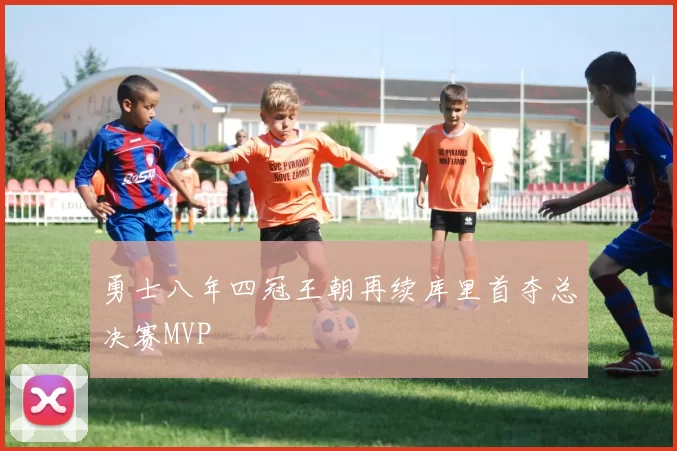 勇士八年四冠王朝再续库里首夺总决赛MVP