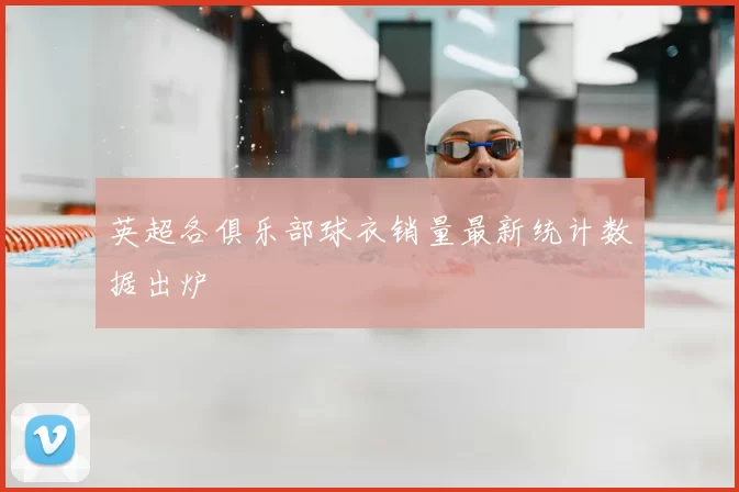 英超各俱乐部球衣销量最新统计数据出炉