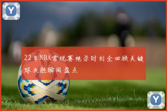 22年NBA常规赛绝杀时刻全回顾关键球决胜瞬间盘点