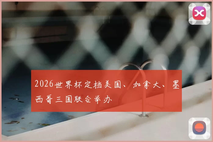 2026世界杯定档美国、加拿大、墨西哥三国联合举办