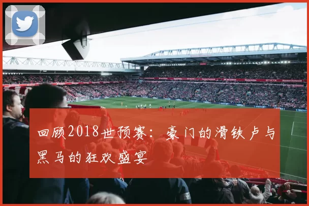回顾2018世预赛:豪门的滑铁卢与黑马的狂欢盛宴