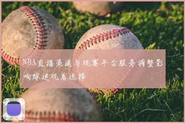 NBA直播渠道与观赛平台服务调整影响球迷观看选择