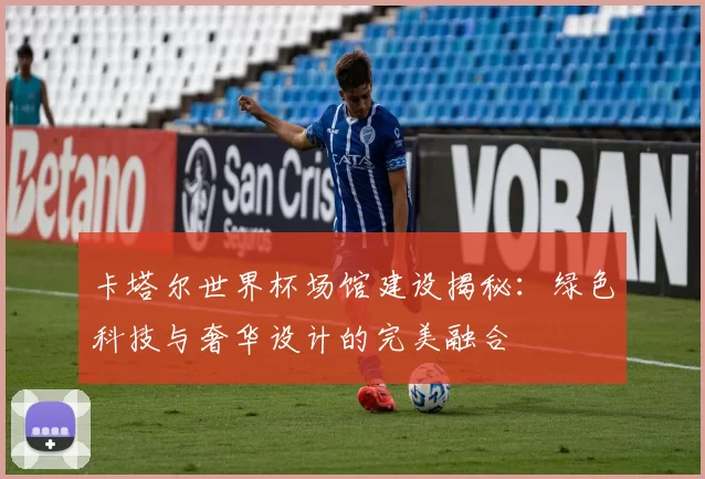 卡塔尔世界杯场馆建设揭秘：绿色科技与奢华设计的完美融合
