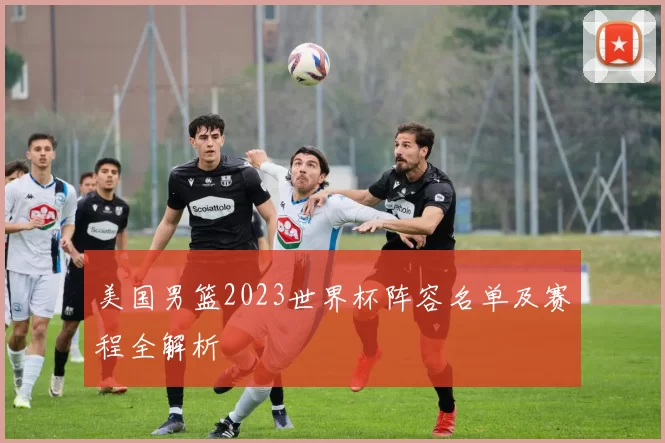 美国男篮2023世界杯阵容名单及赛程全解析
