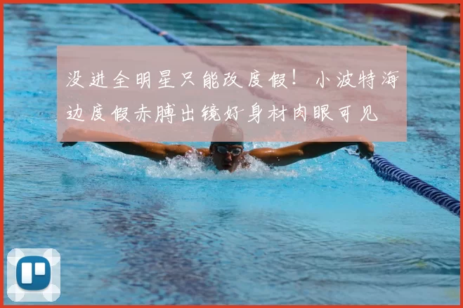 没进全明星只能改度假!小波特海边度假赤膊出镜好身材肉眼可见