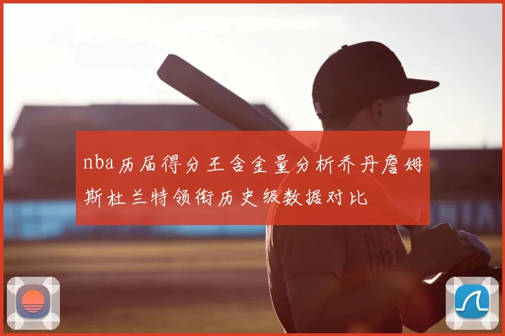 nba历届得分王含金量分析乔丹詹姆斯杜兰特领衔历史级数据对比
