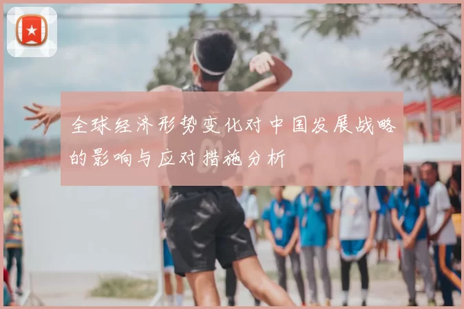 全球经济形势变化对中国发展战略的影响与应对措施分析